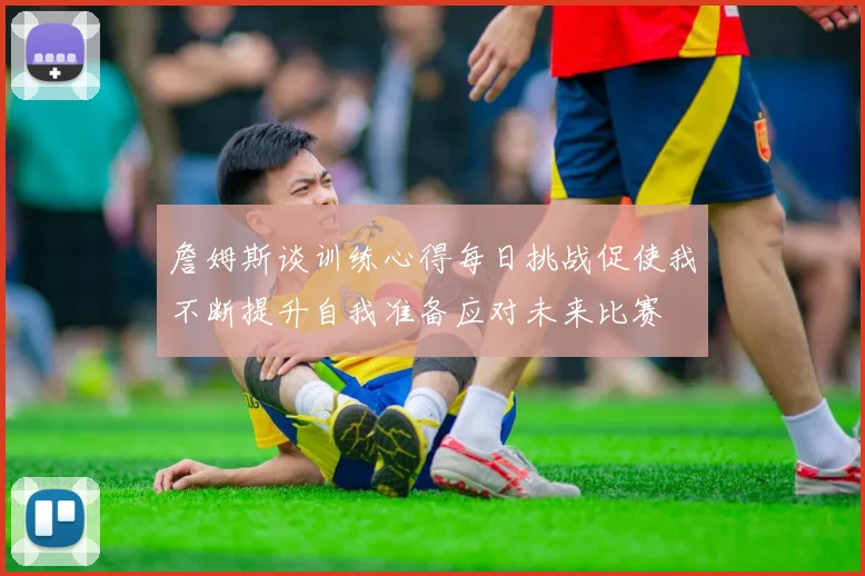 詹姆斯谈训练心得每日挑战促使我不断提升自我准备应对未来比赛