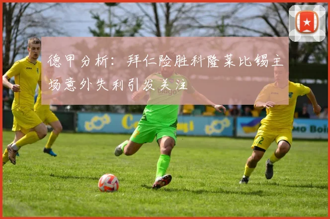 德甲分析：拜仁险胜科隆莱比锡主场意外失利引发关注
