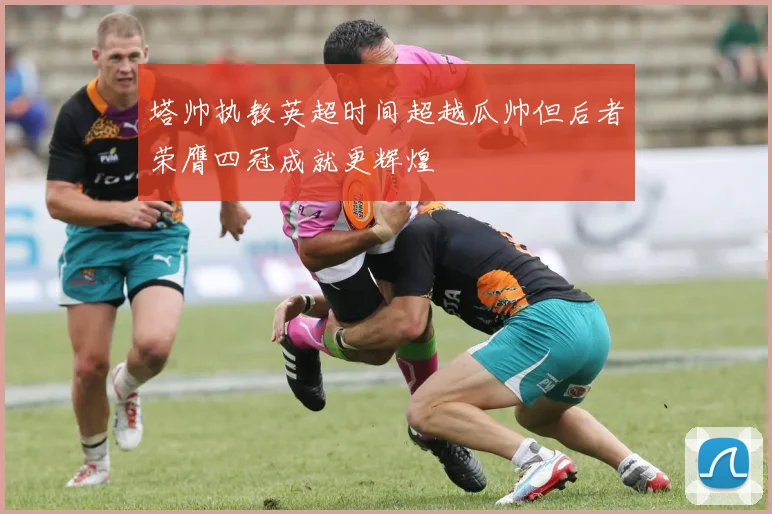 塔帅执教英超时间超越瓜帅但后者荣膺四冠成就更辉煌