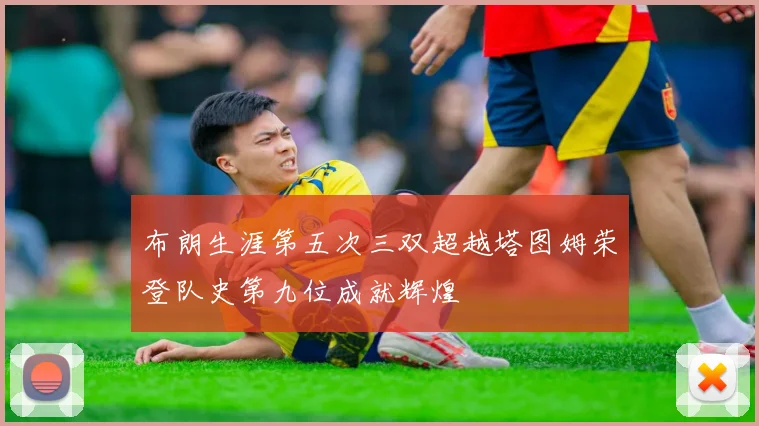 布朗生涯第五次三双超越塔图姆荣登队史第九位成就辉煌