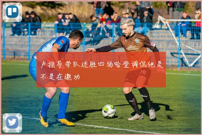 卢指导带队连胜四场哈登调侃他是不是在邀功