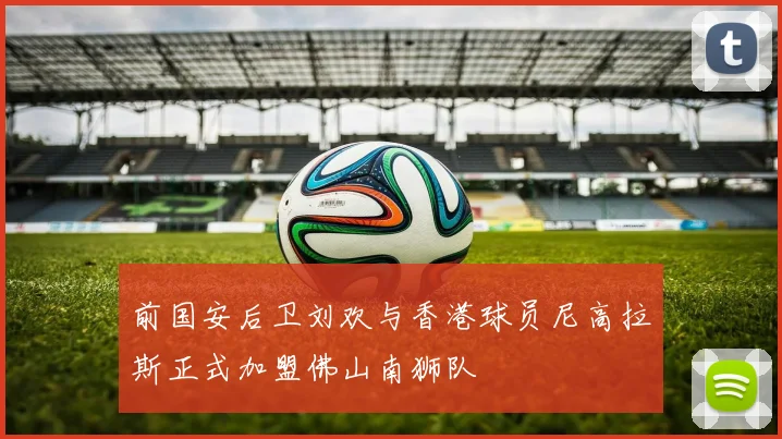 前国安后卫刘欢与香港球员尼高拉斯正式加盟佛山南狮队