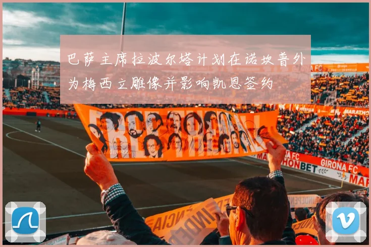 巴萨主席拉波尔塔计划在诺坎普外为梅西立雕像并影响凯恩签约
