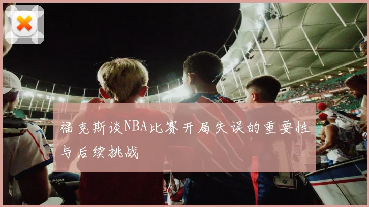 福克斯谈NBA比赛开局失误的重要性与后续挑战