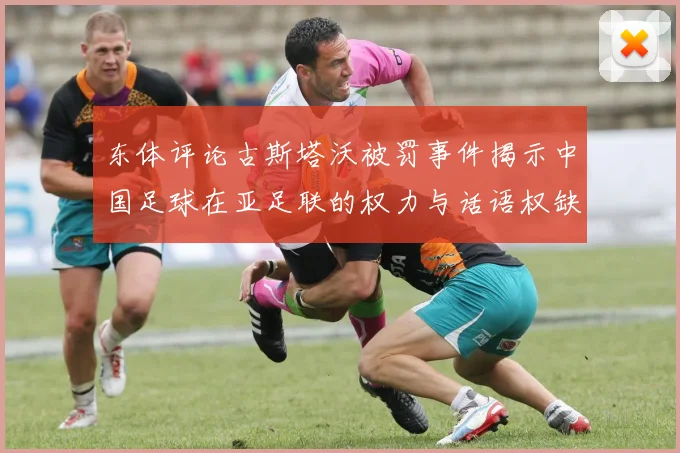 东体评论古斯塔沃被罚事件揭示中国足球在亚足联的权力与话语权缺失问题