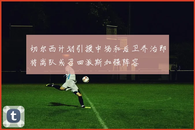 切尔西计划引援中场和后卫乔治即将离队或召回派斯加强阵容