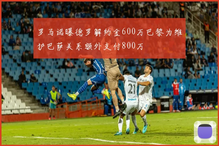 罗马诺曝德罗解约金600万巴黎为维护巴萨关系额外支付800万