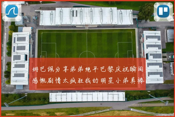 姆巴佩分享弟弟绝平巴黎庆祝瞬间感慨剧情太疯狂我的明星小弟真棒