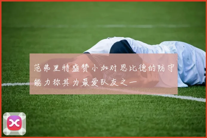范弗里特盛赞小加对恩比德的防守能力称其为最爱队友之一
