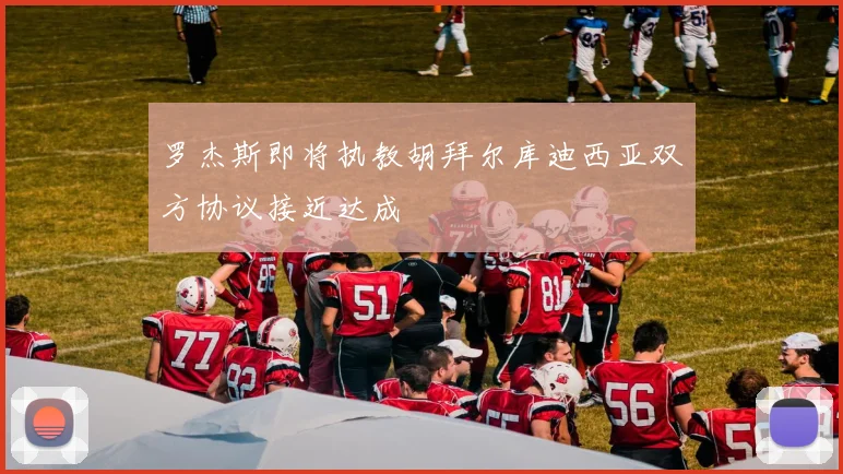 罗杰斯即将执教胡拜尔库迪西亚双方协议接近达成