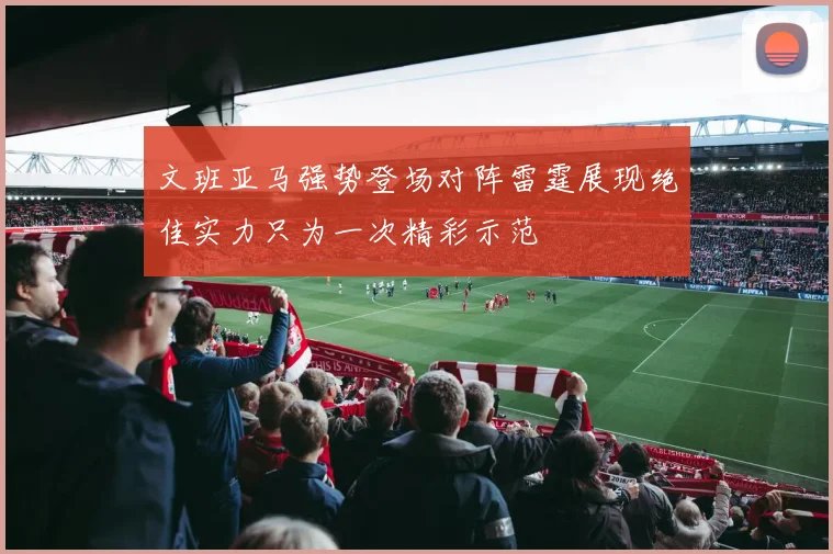 文班亚马强势登场对阵雷霆展现绝佳实力只为一次精彩示范
