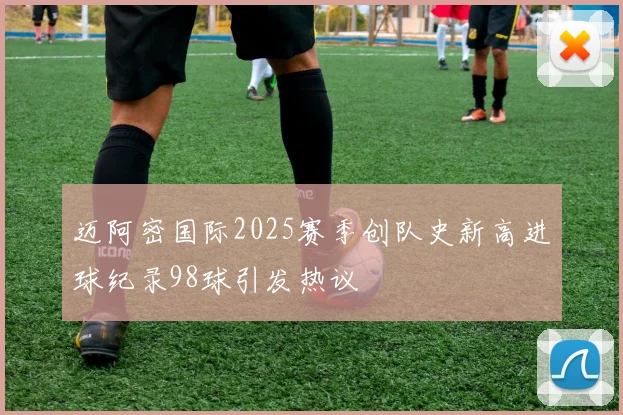迈阿密国际2025赛季创队史新高进球纪录98球引发热议