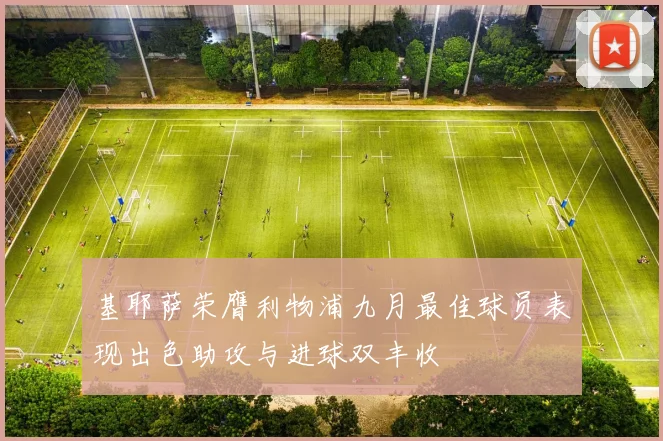 基耶萨荣膺利物浦九月最佳球员表现出色助攻与进球双丰收