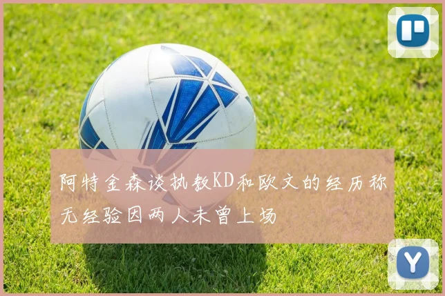 阿特金森谈执教KD和欧文的经历称无经验因两人未曾上场
