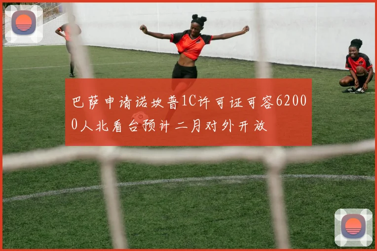 巴萨申请诺坎普1C许可证可容62000人北看台预计二月对外开放