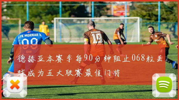 德赫亚本赛季每90分钟阻止068粒丢球成为五大联赛最佳门将
