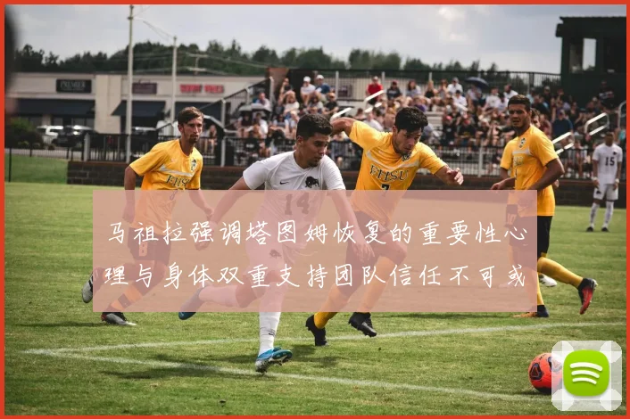 马祖拉强调塔图姆恢复的重要性心理与身体双重支持团队信任不可或缺
