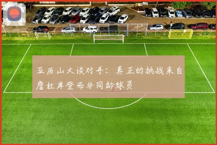 亚历山大谈对手：真正的挑战来自詹杜库登而非同龄球员