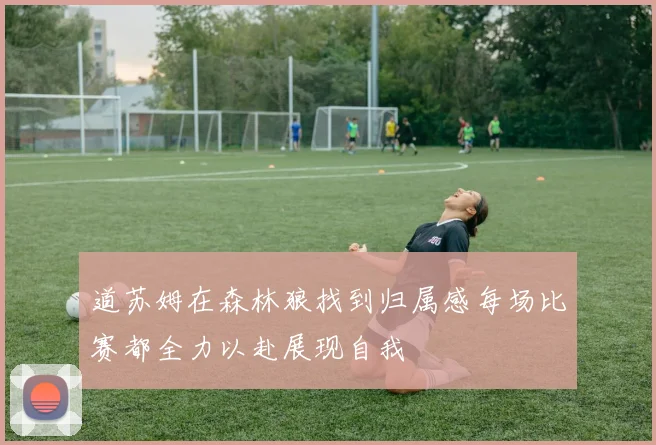 道苏姆在森林狼找到归属感每场比赛都全力以赴展现自我