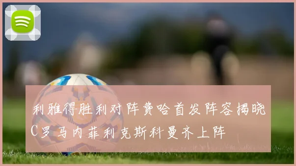 利雅得胜利对阵费哈首发阵容揭晓C罗马内菲利克斯科曼齐上阵