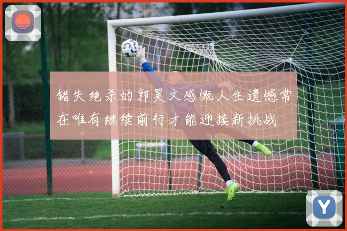 错失绝杀的郭昊文感慨人生遗憾常在唯有继续前行才能迎接新挑战