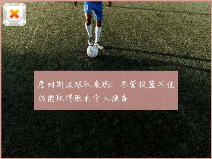 詹姆斯谈球队表现：尽管投篮不佳仍能取得胜利令人振奋