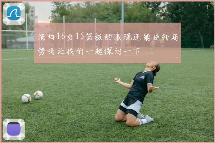 场均16分15篮板的表现还能逆转局势吗让我们一起探讨一下