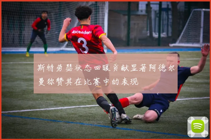 斯特劳瑟状态回暖贡献显著阿德尔曼称赞其在比赛中的表现