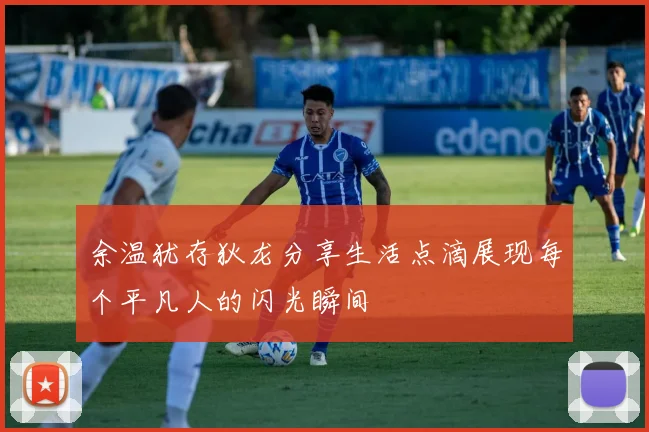 余温犹存狄龙分享生活点滴展现每个平凡人的闪光瞬间