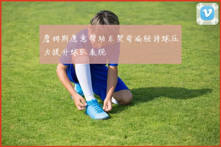 詹姆斯愿意帮助东契奇减轻持球压力提升球队表现