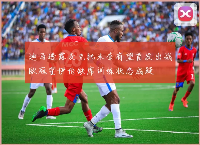 迪马透露麦克托米奈有望首发出战欧冠霍伊伦缺席训练状态成疑