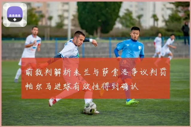 前裁判解析米兰与萨索洛争议判罚帕尔马进球有效性得到确认