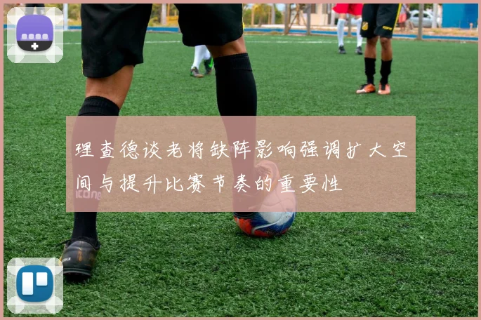 理查德谈老将缺阵影响强调扩大空间与提升比赛节奏的重要性