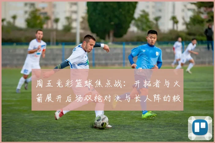 周五竞彩篮球焦点战：开拓者与火箭展开后场双枪对决与长人阵的较量