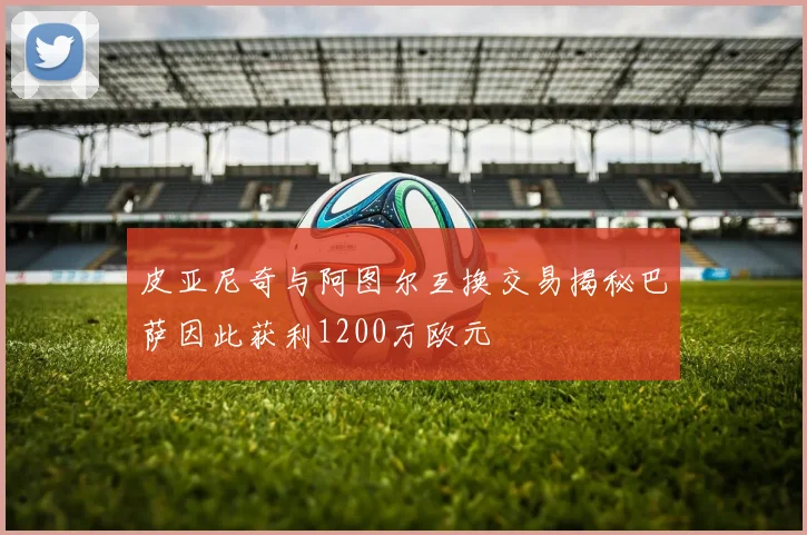 皮亚尼奇与阿图尔互换交易揭秘巴萨因此获利1200万欧元