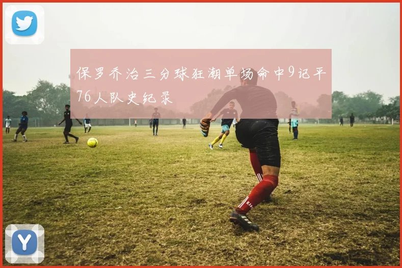 保罗乔治三分球狂潮单场命中9记平76人队史纪录