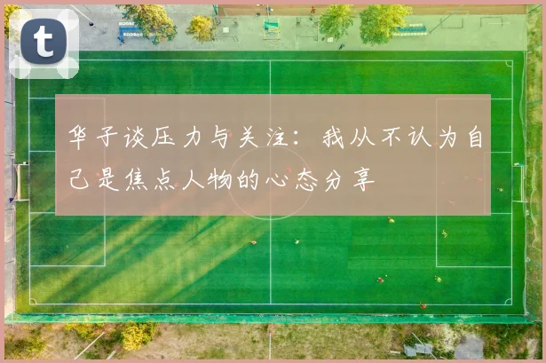 华子谈压力与关注：我从不认为自己是焦点人物的心态分享
