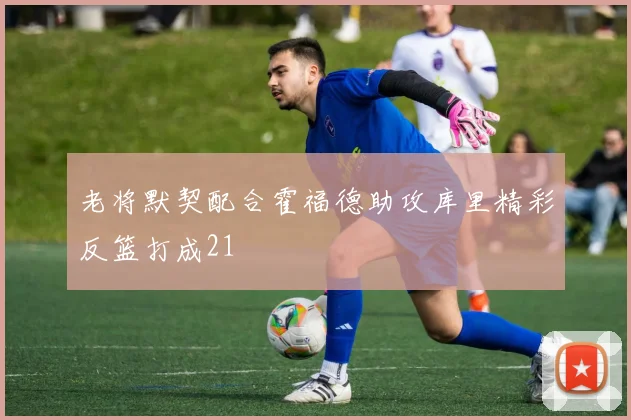 老将默契配合霍福德助攻库里精彩反篮打成21