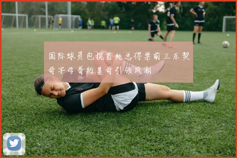 国际球员包揽首轮总得票前三东契奇字母哥约基奇引领风潮