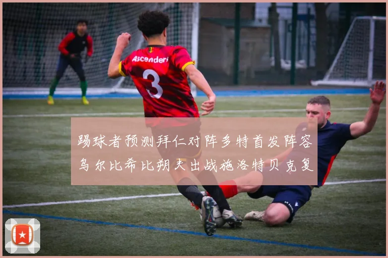 踢球者预测拜仁对阵多特首发阵容乌尔比希比朔夫出战施洛特贝克复出