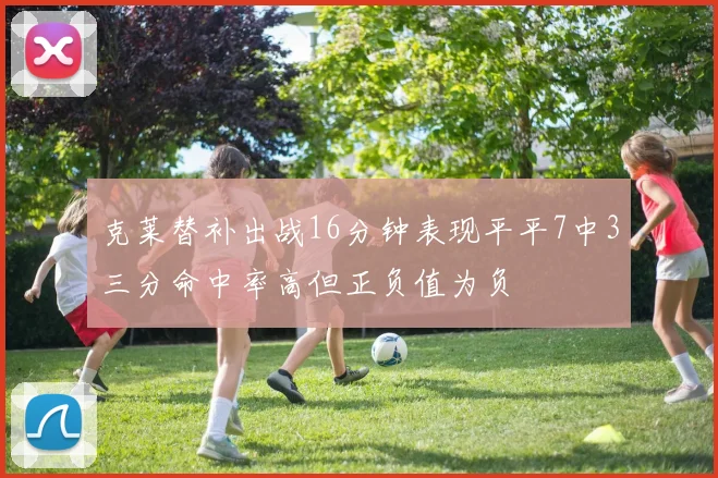 克莱替补出战16分钟表现平平7中3三分命中率高但正负值为负