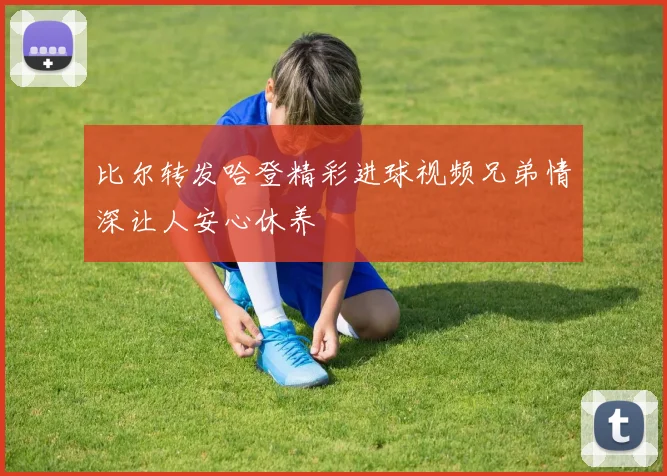 比尔转发哈登精彩进球视频兄弟情深让人安心休养