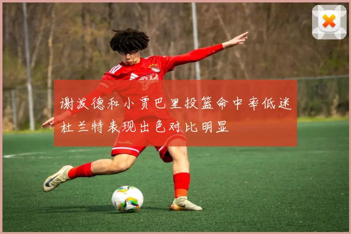 谢泼德和小贾巴里投篮命中率低迷杜兰特表现出色对比明显