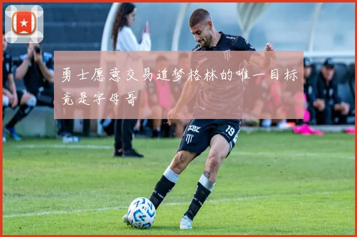 勇士愿意交易追梦格林的唯一目标竟是字母哥