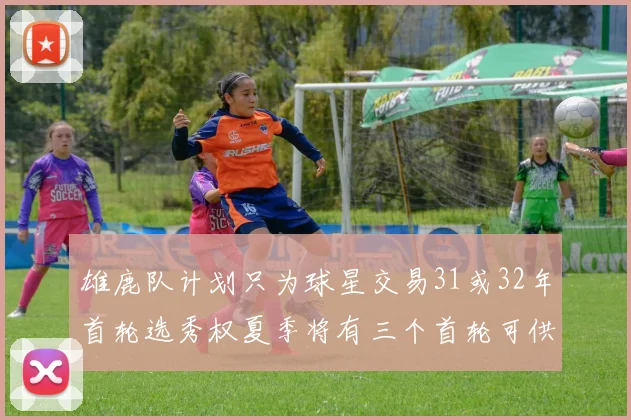 雄鹿队计划只为球星交易31或32年首轮选秀权夏季将有三个首轮可供交易