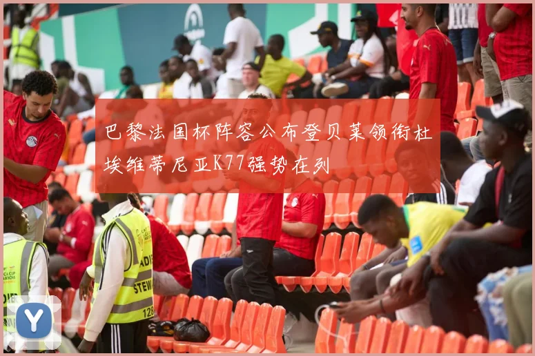 巴黎法国杯阵容公布登贝莱领衔杜埃维蒂尼亚K77强势在列