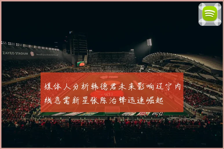 媒体人分析韩德君未来影响辽宁内线急需新星张陈治锋迅速崛起