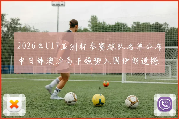 2026年U17亚洲杯参赛球队名单公布中日韩澳沙乌卡强势入围伊朗遗憾无缘